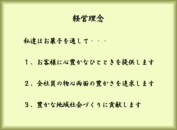 経営理念 私達はお菓子を通して1、お客様に心豊かなひとときを提供します2、全社員の物心両面の豊かさを追求します3、豊かな地域社会づくりに貢献します